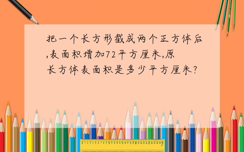 把一个长方形截成两个正方体后,表面积增加72平方厘米,原长方体表面积是多少平方厘米?