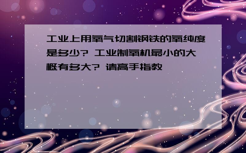 工业上用氧气切割钢铁的氧纯度是多少? 工业制氧机最小的大概有多大? 请高手指教