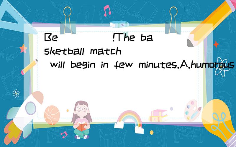 Be_____!The basketball match will begin in few minutes.A.humorous B.meaningful C.patient D.active