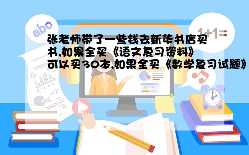 张老师带了一些钱去新华书店买书,如果全买《语文复习资料》可以买30本,如果全买《数学复习试题》可以买20本.如果一本语文与一本数学为一套,张老师带的钱可以买几套?20本.如果一本语文