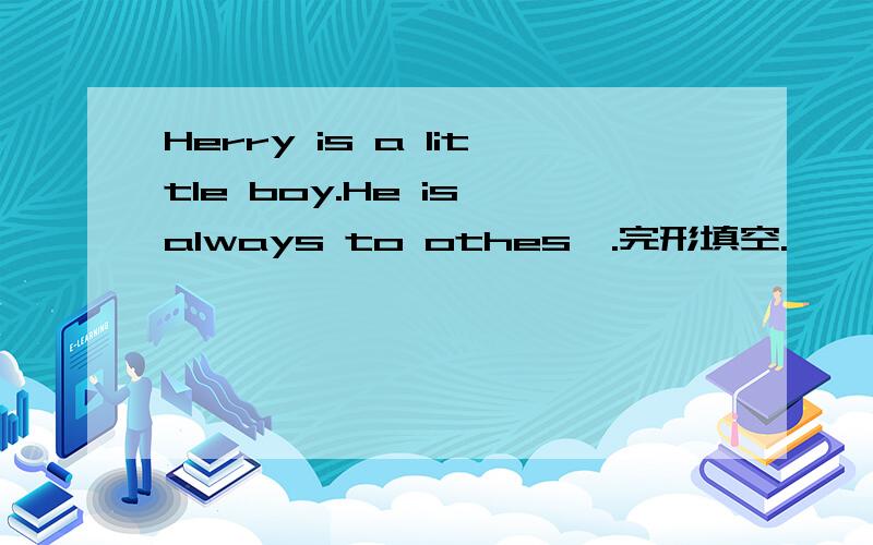 Herry is a little boy.He is always to othesⅥ.完形填空.      Henry is a little boy.He is always    1    to  others.So he has a lot of friends.Tomorrowis Henry’s birthday.His friends Mike andBetty decide   2    him a present.They are talking ab