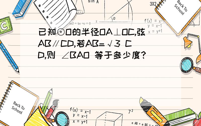 已知⊙O的半径OA⊥OC,弦AB∥CD,若AB=√3 CD,则 ∠BAO 等于多少度?