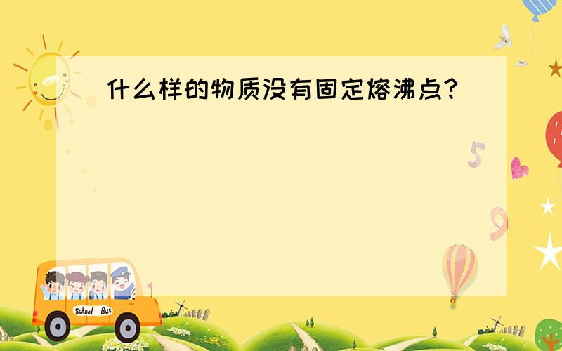 什么样的物质没有固定熔沸点?