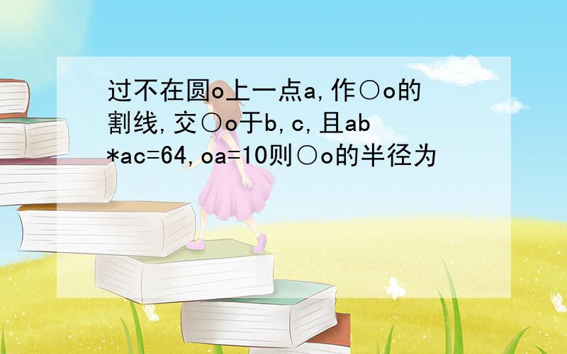 过不在圆o上一点a,作○o的割线,交○o于b,c,且ab*ac=64,oa=10则○o的半径为