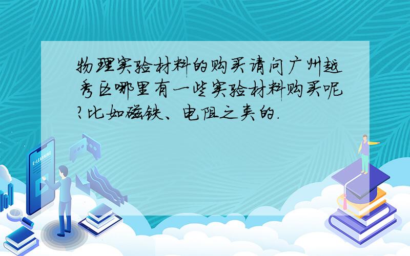 物理实验材料的购买请问广州越秀区哪里有一些实验材料购买呢?比如磁铁、电阻之类的.