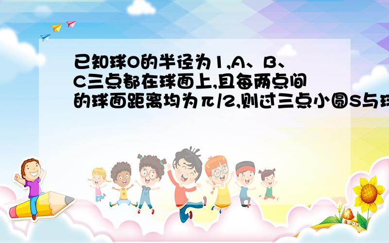 已知球O的半径为1,A、B、C三点都在球面上,且每两点间的球面距离均为π/2,则过三点小圆S与球表面积之比