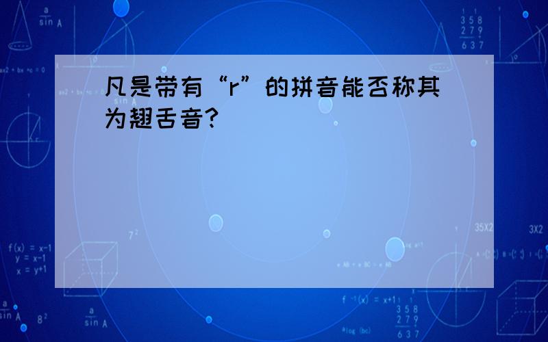 凡是带有“r”的拼音能否称其为翘舌音?