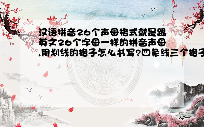 汉语拼音26个声母格式就是跟英文26个字母一样的拼音声母,用划线的格子怎么书写?四条线三个格子的那种!急!谢谢!还有,那个26个声母大小写读音不一样吗?大写要读成英语的吗?