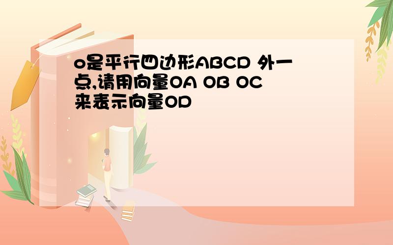 o是平行四边形ABCD 外一点,请用向量OA OB OC来表示向量OD