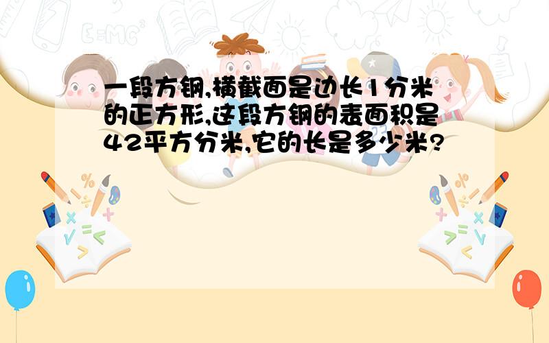 一段方钢,横截面是边长1分米的正方形,这段方钢的表面积是42平方分米,它的长是多少米?