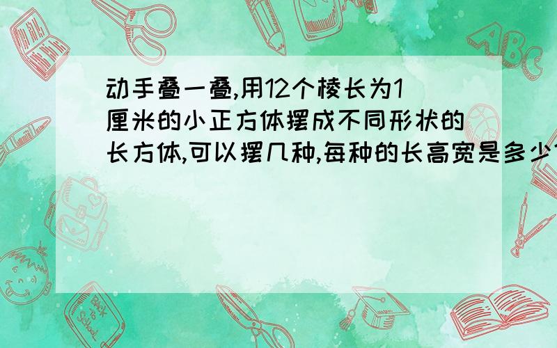 动手叠一叠,用12个棱长为1厘米的小正方体摆成不同形状的长方体,可以摆几种,每种的长高宽是多少?我有红加油、一定要,我会给你红钻奖励、