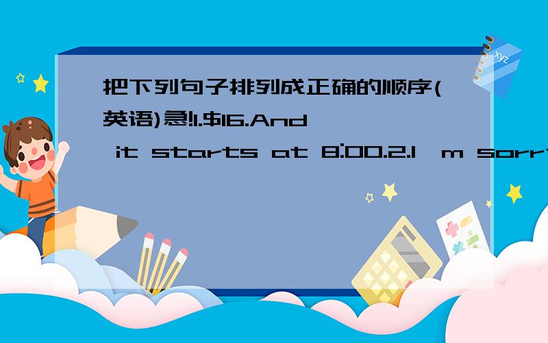 把下列句子排列成正确的顺序(英语)急!1.$16.And it starts at 8:00.2.I'm sorry,I can't.I'm busy on Friday.3.There's a football match at the stadium.4.Would you like to go to a concert on Friday?5.Really?How much does it cost?6.Yes,I'd lov