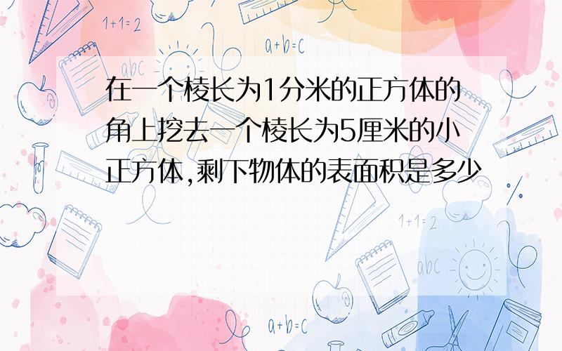 在一个棱长为1分米的正方体的角上挖去一个棱长为5厘米的小正方体,剩下物体的表面积是多少