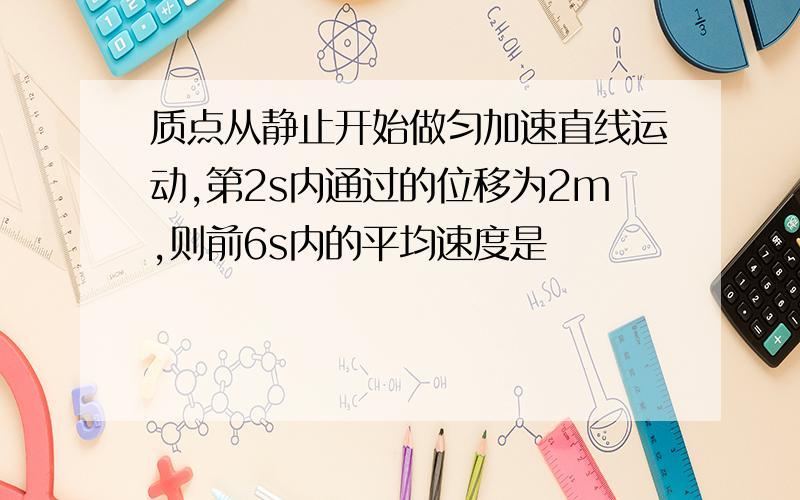 质点从静止开始做匀加速直线运动,第2s内通过的位移为2m,则前6s内的平均速度是