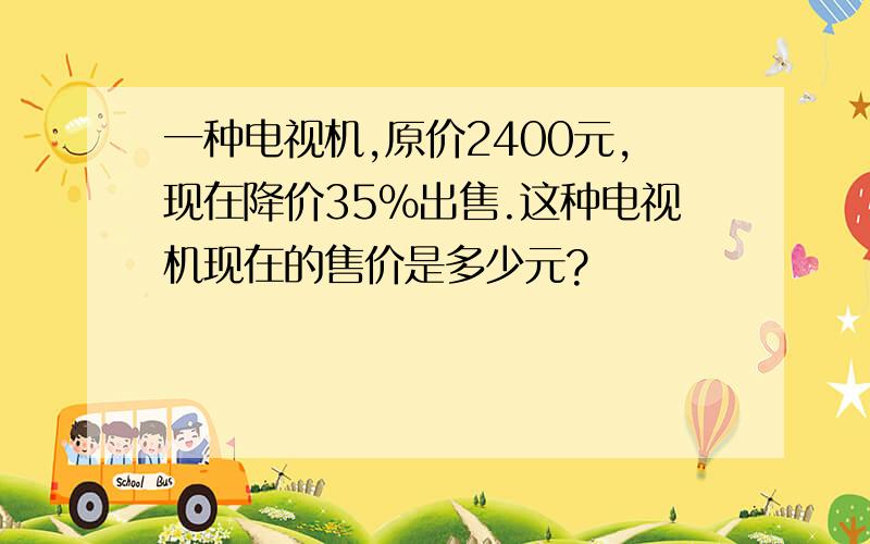 一种电视机,原价2400元,现在降价35%出售.这种电视机现在的售价是多少元?