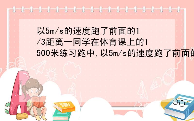 以5m/s的速度跑了前面的1/3距离一同学在体育课上的1500米练习跑中,以5m/s的速度跑了前面的1/3距离,以4m/s的速度跑了后面2/3的距离,求该同学在此练习中全程平均速度.