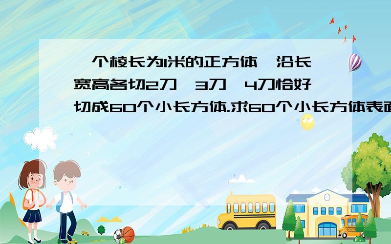 一个棱长为1米的正方体,沿长宽高各切2刀、3刀、4刀恰好切成60个小长方体.求60个小长方体表面积总和值.