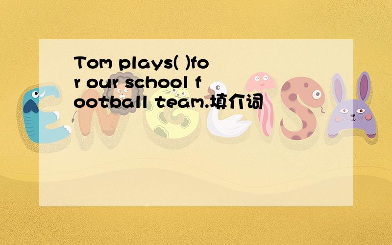 Tom plays( )for our school football team.填介词