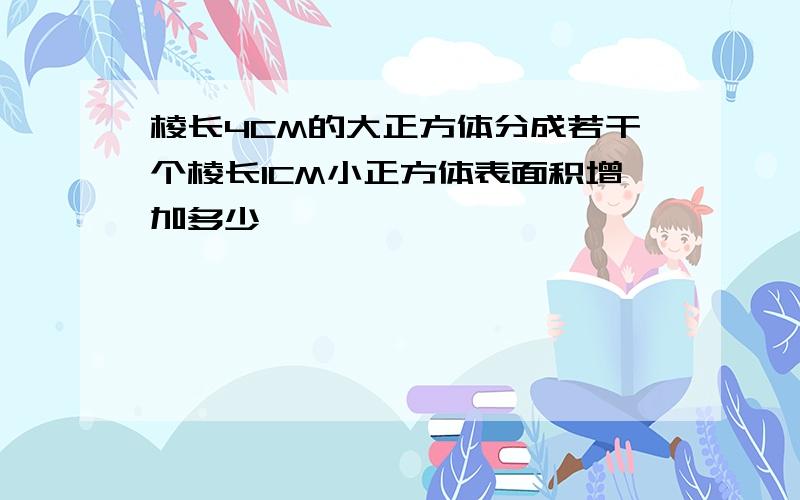 棱长4CM的大正方体分成若干个棱长1CM小正方体表面积增加多少