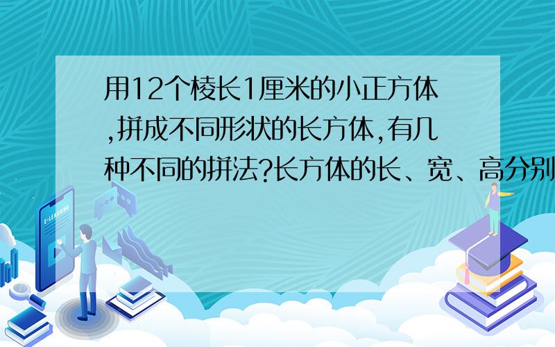 用12个棱长1厘米的小正方体,拼成不同形状的长方体,有几种不同的拼法?长方体的长、宽、高分别是多少厘米表面积各是多少平方厘米?体积呢?