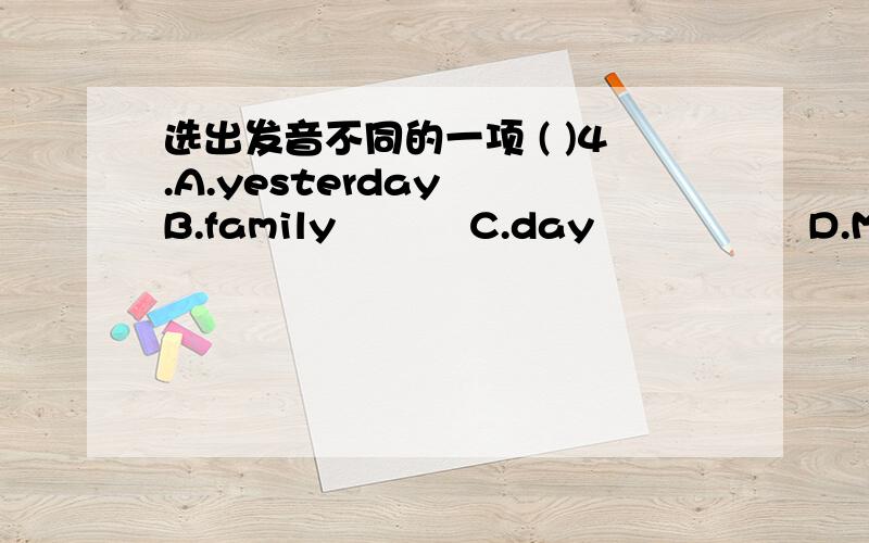 选出发音不同的一项 ( )4.A.yesterday　 B.family　　　 C.day　　　　　 D.Monday画线部分依次为ay,y,ay,ay