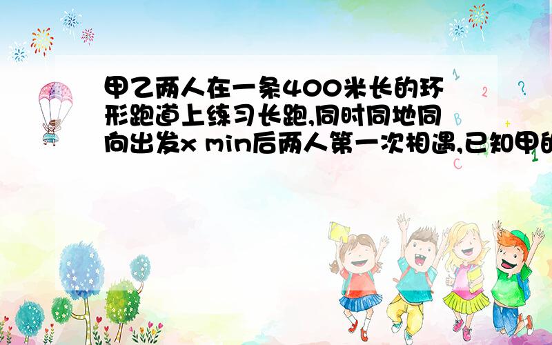 甲乙两人在一条400米长的环形跑道上练习长跑,同时同地同向出发x min后两人第一次相遇,已知甲的速度为120米每分,乙的速度为160米每分,则可列方程为