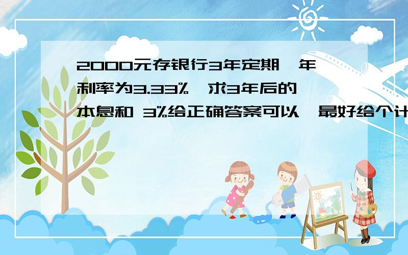 2000元存银行3年定期,年利率为3.33%,求3年后的本息和 3%给正确答案可以,最好给个计算公式,