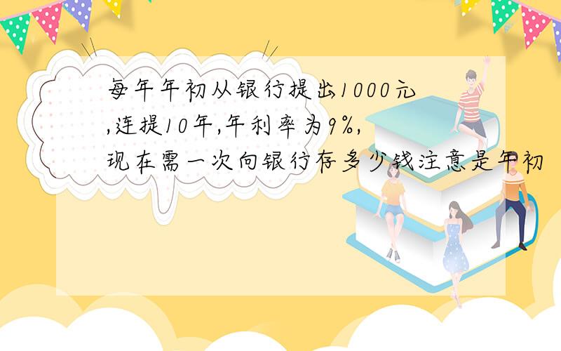 每年年初从银行提出1000元,连提10年,年利率为9%,现在需一次向银行存多少钱注意是年初