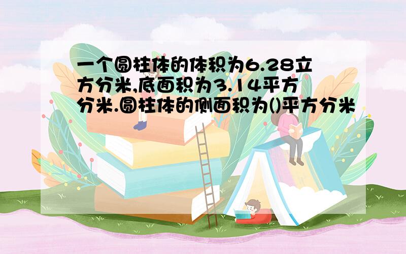 一个圆柱体的体积为6.28立方分米,底面积为3.14平方分米.圆柱体的侧面积为()平方分米