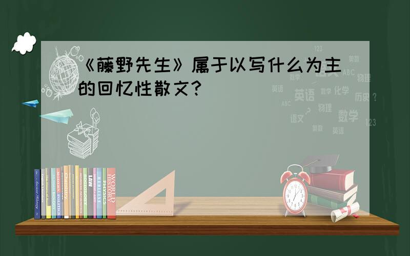 《藤野先生》属于以写什么为主的回忆性散文?