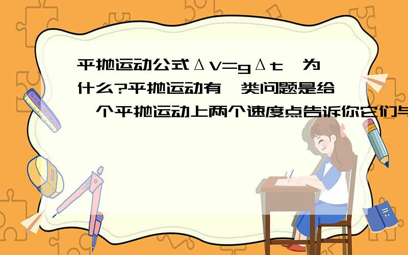 平抛运动公式ΔV=gΔt,为什么?平抛运动有一类问题是给一个平抛运动上两个速度点告诉你它们与水平面的夹角让你求出初速度什么的 解法中有这么一个公式ΔV=gΔt 为什么?还有类似的 ΔL=h1-h2=gT