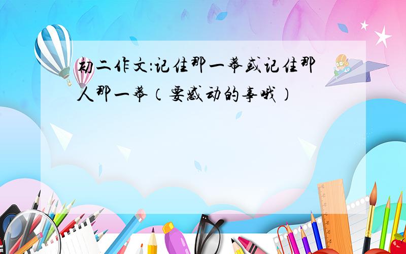 初二作文：记住那一幕或记住那人那一幕（要感动的事哦）