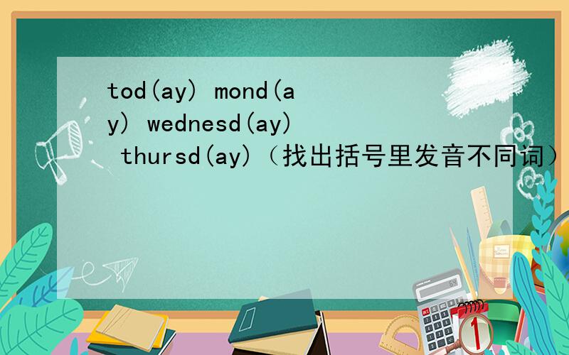 tod(ay) mond(ay) wednesd(ay) thursd(ay)（找出括号里发音不同词）