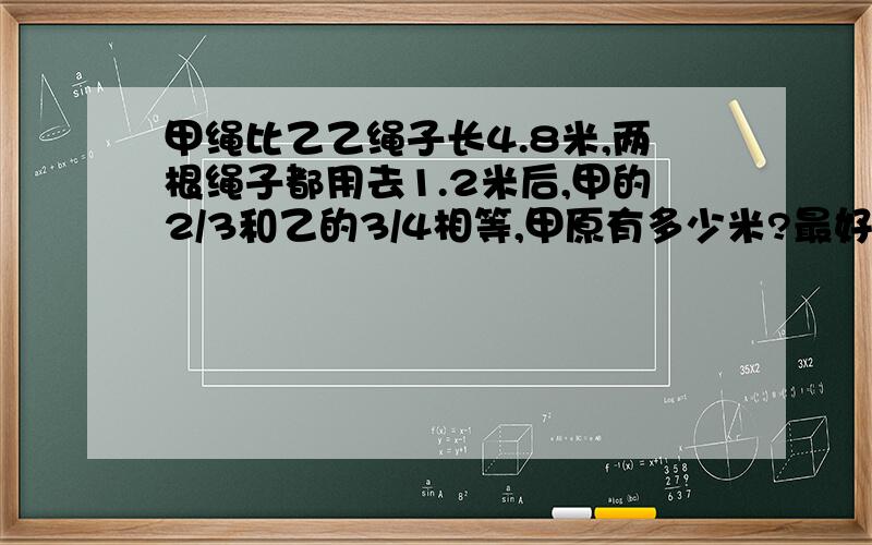 甲绳比乙乙绳子长4.8米,两根绳子都用去1.2米后,甲的2/3和乙的3/4相等,甲原有多少米?最好 列算术方法