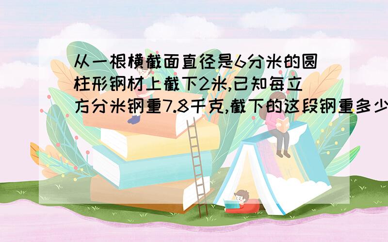 从一根横截面直径是6分米的圆柱形钢材上截下2米,已知每立方分米钢重7.8千克,截下的这段钢重多少千克?