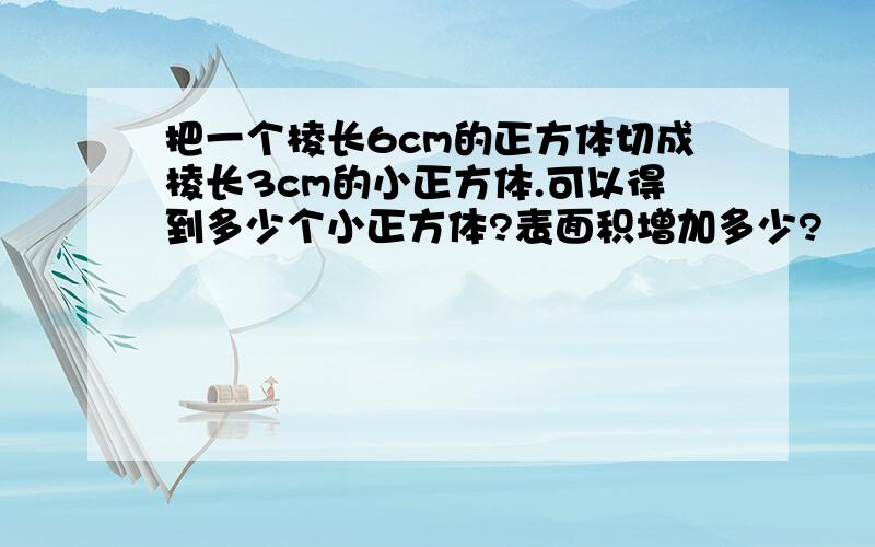 把一个棱长6cm的正方体切成棱长3cm的小正方体.可以得到多少个小正方体?表面积增加多少?