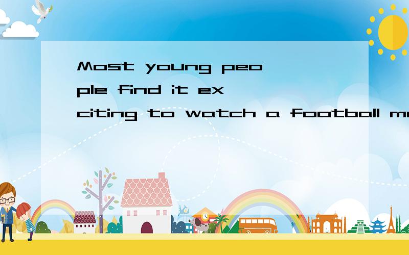 Most young people find it exciting to watch a football match.翻译