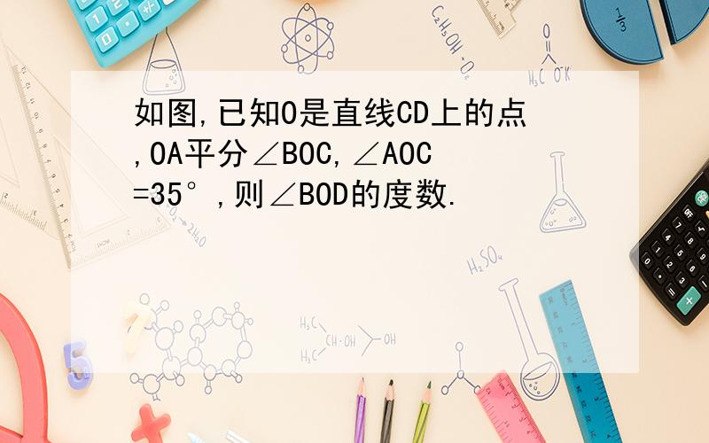 如图,已知O是直线CD上的点,OA平分∠BOC,∠AOC=35°,则∠BOD的度数.