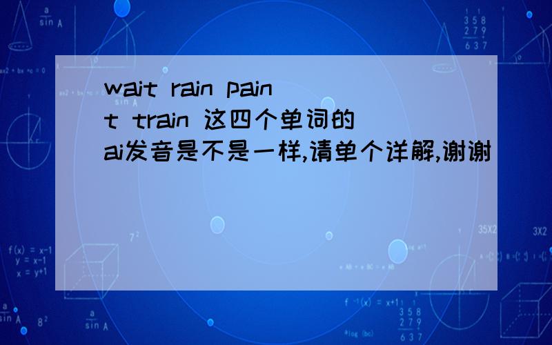 wait rain paint train 这四个单词的ai发音是不是一样,请单个详解,谢谢
