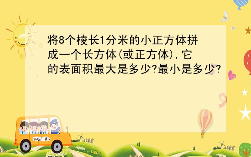 将8个棱长1分米的小正方体拼成一个长方体(或正方体),它的表面积最大是多少?最小是多少?