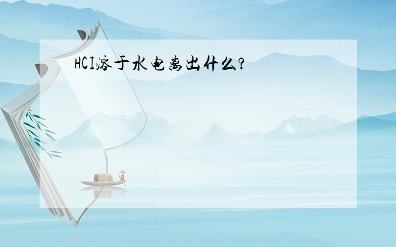 HCI溶于水电离出什么?