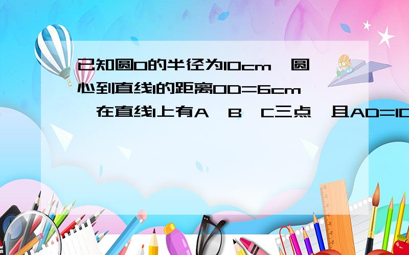 已知圆O的半径为10cm,圆心到直线l的距离OD=6cm,在直线l上有A,B,C三点,且AD=10cm,BD=8cm,CD=6cm.画出图形并分别指出点A,B,C和圆O的位置关系