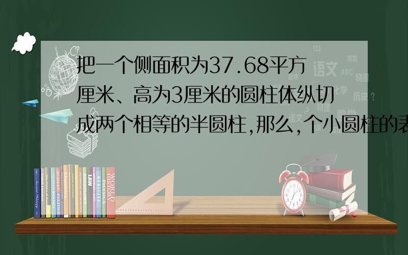 把一个侧面积为37.68平方厘米、高为3厘米的圆柱体纵切成两个相等的半圆柱,那么,个小圆柱的表面积是大圆的几分之几?