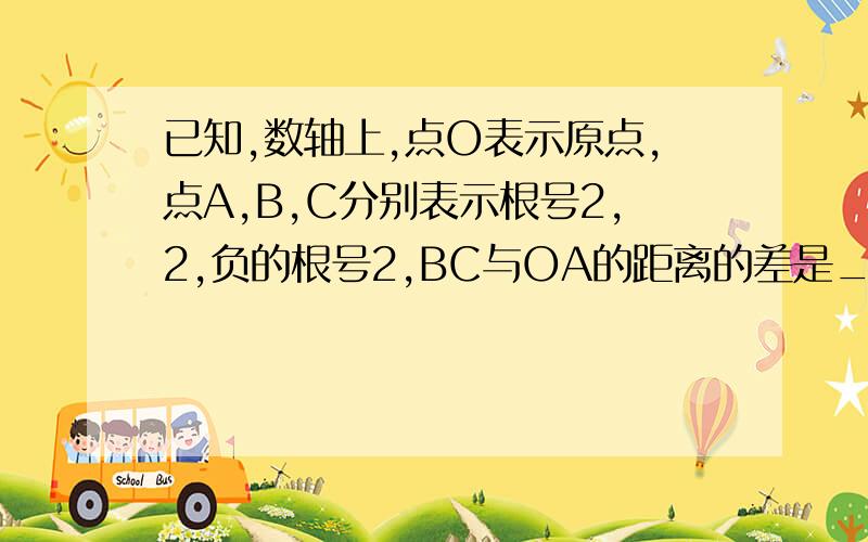 已知,数轴上,点O表示原点,点A,B,C分别表示根号2,2,负的根号2,BC与OA的距离的差是___