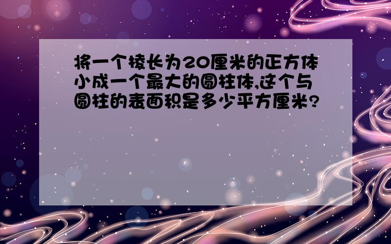 将一个棱长为20厘米的正方体小成一个最大的圆柱体,这个与圆柱的表面积是多少平方厘米?