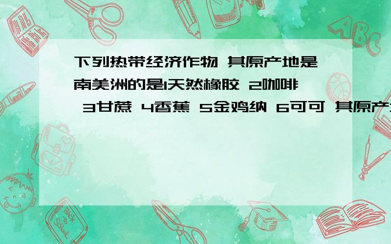 下列热带经济作物 其原产地是南美洲的是1天然橡胶 2咖啡 3甘蔗 4香蕉 5金鸡纳 6可可 其原产地是南美洲的是A 123 B 456 C 234 D156