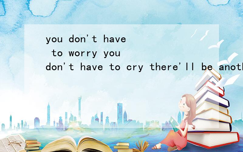 you don't have to worry you don't have to cry there'll be another time电视某节目后的歌，歌词“you don't have to worryyou don't have to crythere'll be another time~”求曲名~