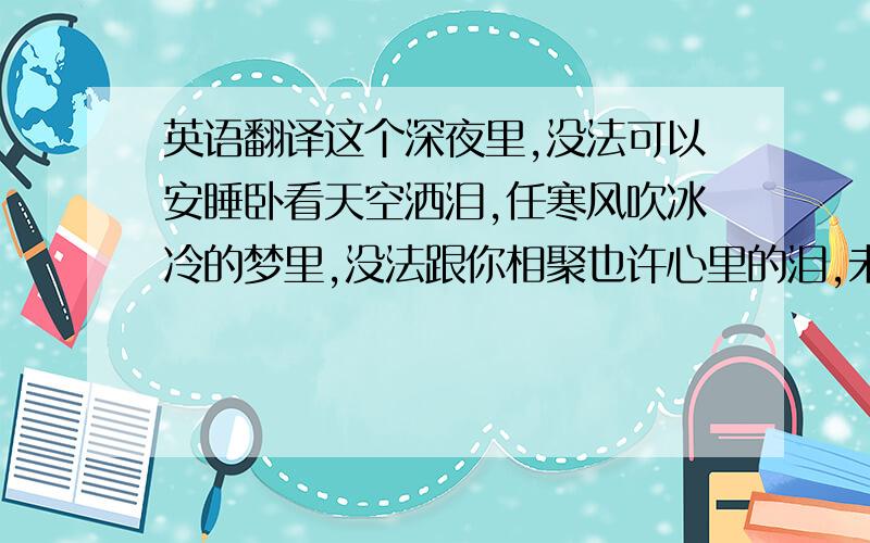 英语翻译这个深夜里,没法可以安睡卧看天空洒泪,任寒风吹冰冷的梦里,没法跟你相聚也许心里的泪,未能抹去缘份让我去握碎彼此相爱太苦累不想跌进这火堆但愿忘怀甜梦里还是让我去面对尽