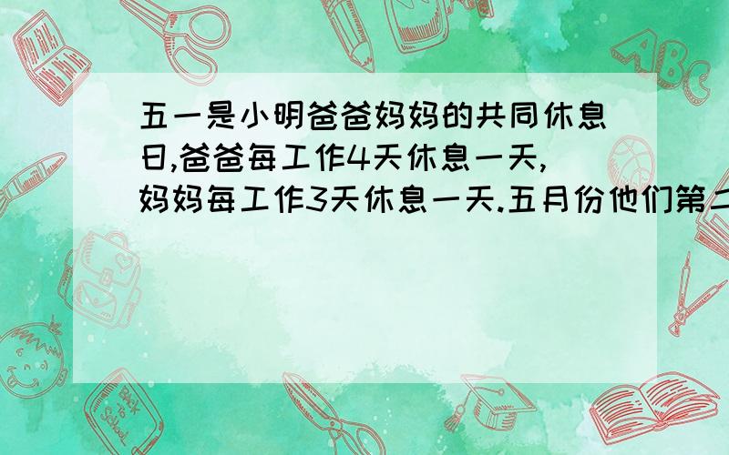 五一是小明爸爸妈妈的共同休息日,爸爸每工作4天休息一天,妈妈每工作3天休息一天.五月份他们第二个共同休息日是(     )日.