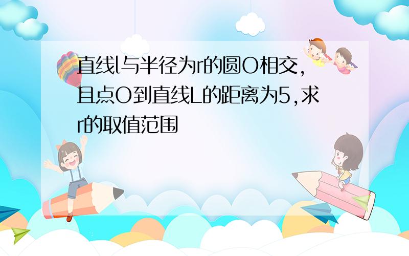 直线l与半径为r的圆O相交,且点O到直线L的距离为5,求r的取值范围